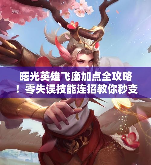 曙光英雄飞廉加点全攻略！零失误技能连招教你秒变战场收割机